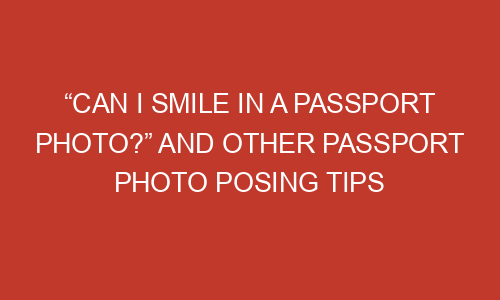 can-i-smile-in-a-passport-photo-and-other-passport-photo-posing-tips